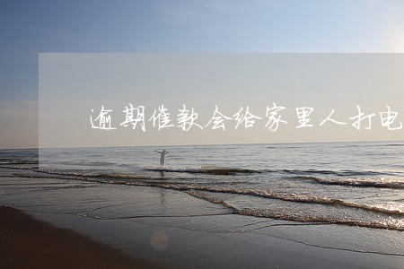 逾期催款会给家里人打电话吗 逾期催款会给家里人打电话吗