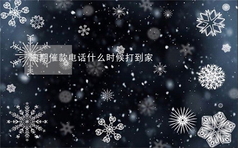 逾期催款电话什么时候打到家 逾期催款电话什么时候打到家