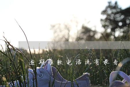 逾期催款电话说有录音 逾期催款电话说有录音