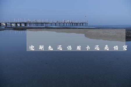 逾期先还信用卡还是借贷 逾期先还信用卡还是借贷