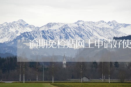 逾期免检贴网上申请好使吗 逾期免检贴网上申请好使吗