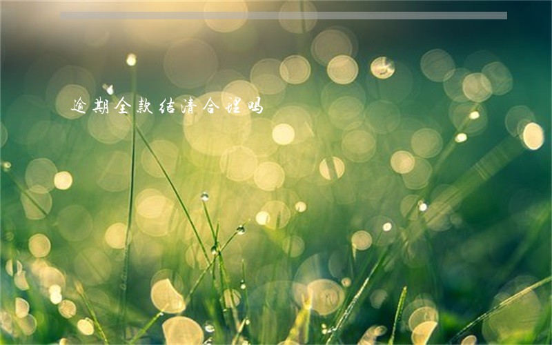 逾期全款结清合理吗 逾期全款结清合理吗