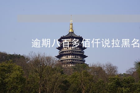 逾期八百多佰仟说拉黑名单 逾期八百多佰仟说拉黑名单