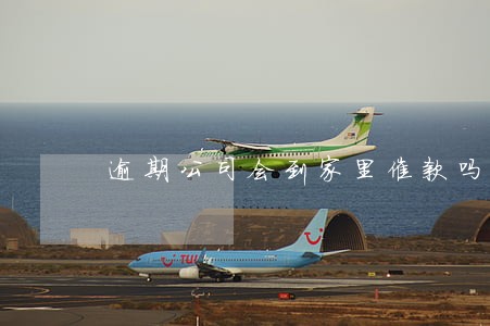 逾期公司会到家里催款吗 逾期公司会到家里催款吗