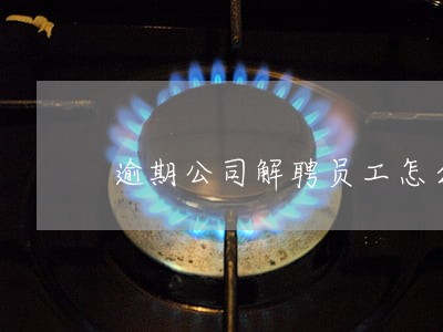 逾期公司解聘员工怎么办 逾期公司解聘员工怎么办