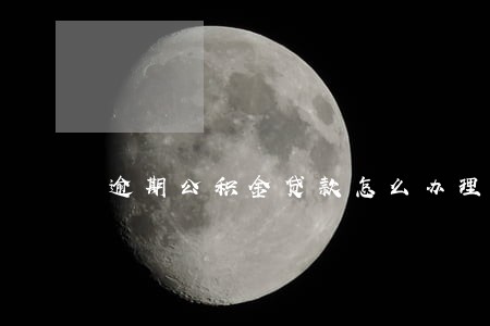 逾期公积金贷款怎么办理 逾期公积金贷款怎么办理