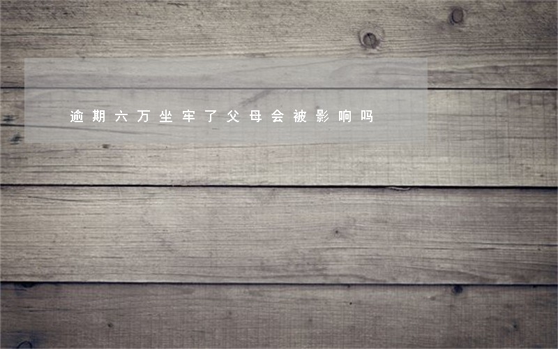 逾期六万坐牢了父母会被影响吗 逾期六万坐牢了父母会被影响吗