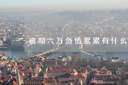 逾期六万负债累累有什么办法解决 逾期六万负债累累有什么办法解决