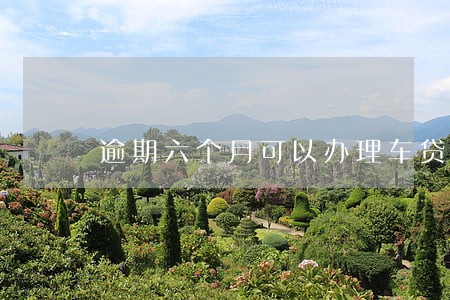 逾期六个月可以办理车贷款吗 逾期六个月可以办理车贷款吗