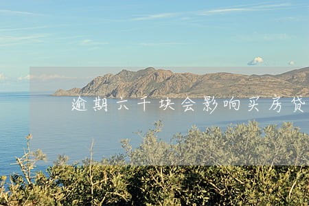 逾期六千块会影响买房贷款吗 逾期六千块会影响买房贷款吗