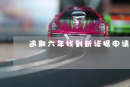 逾期六年找到新证据申请再审 逾期六年找到新证据申请再审