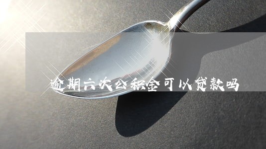 逾期六次公积金可以贷款吗 逾期六次公积金可以贷款吗