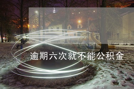 逾期六次就不能公积金 逾期六次就不能公积金