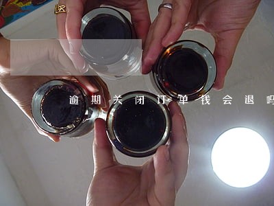 逾期关闭订单钱会退吗 逾期关闭订单钱会退吗