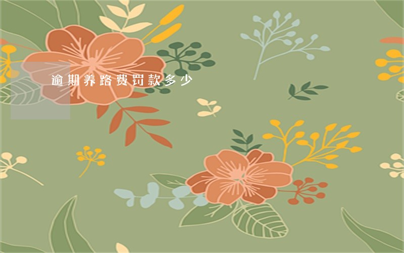 逾期养路费罚款多少 逾期养路费罚款多少