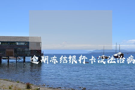 逾期冻结银行卡没法治病 逾期冻结银行卡没法治病