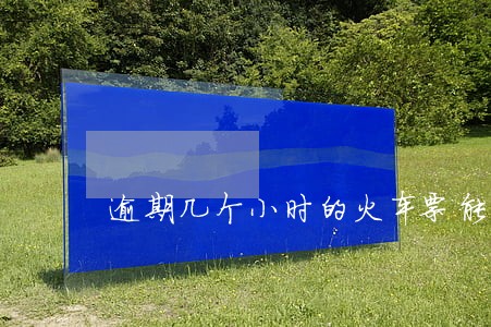 逾期几个小时的火车票能改签吗 逾期几个小时的火车票能改签吗