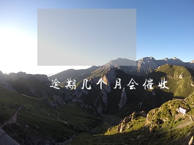 逾期几个月会催收 逾期几个月会催收