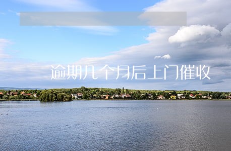 逾期几个月后上门催收 逾期几个月后上门催收