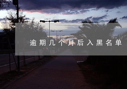 逾期几个月后入黑名单 逾期几个月后入黑名单