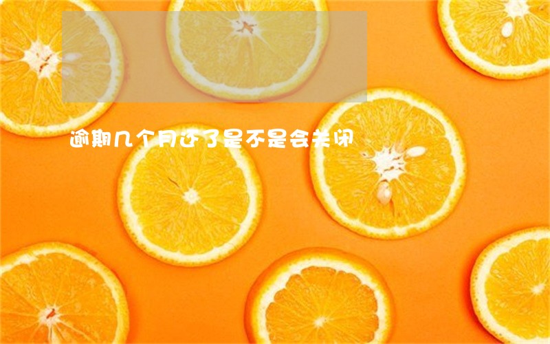 逾期几个月还了是不是会关闭 逾期几个月还了是不是会关闭