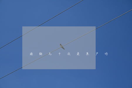 逾期几十次是黑户吗 逾期几十次是黑户吗