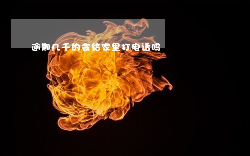 逾期几千的会给家里打电话吗 逾期几千的会给家里打电话吗