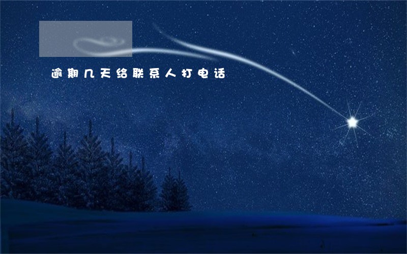 逾期几天给联系人打电话 逾期几天给联系人打电话