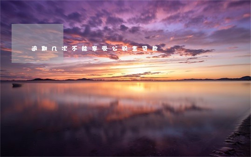 逾期几次不能享受公积金贷款 逾期几次不能享受公积金贷款