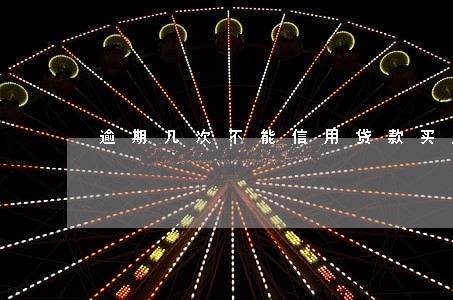 逾期几次不能信用贷款买房 逾期几次不能信用贷款买房