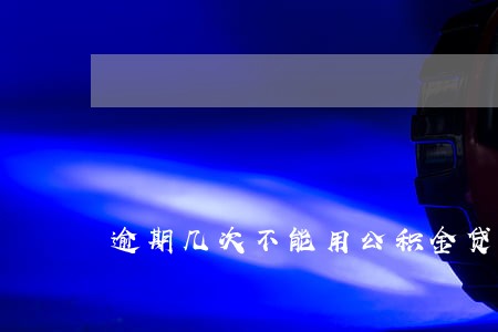 逾期几次不能用公积金贷款买房 逾期几次不能用公积金贷款买房