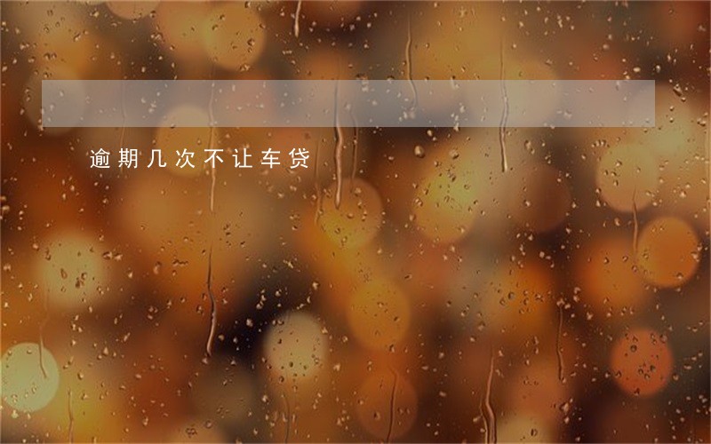 逾期几次不让车贷 逾期几次不让车贷