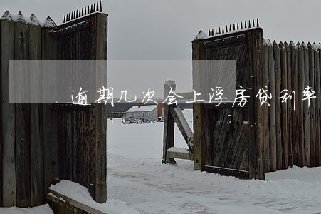 逾期几次会上浮房贷利率 逾期几次会上浮房贷利率