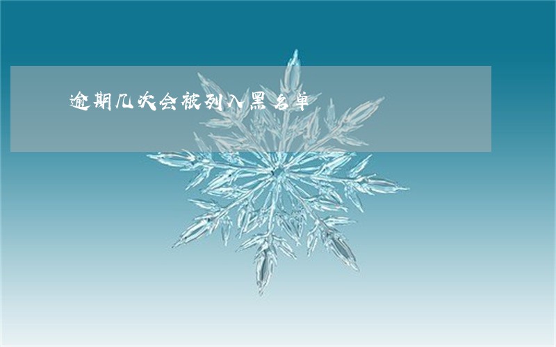 逾期几次会被列入黑名单 逾期几次会被列入黑名单