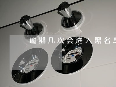 逾期几次会进入黑名单吗 逾期几次会进入黑名单吗