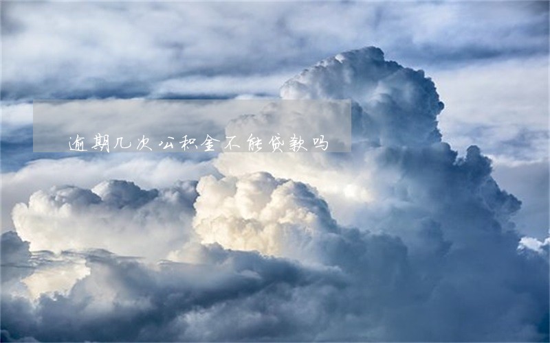 逾期几次公积金不能贷款吗 逾期几次公积金不能贷款吗