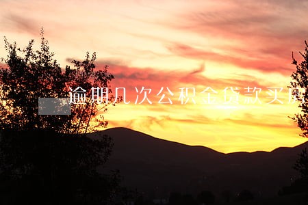 逾期几次公积金贷款买房吗 逾期几次公积金贷款买房吗