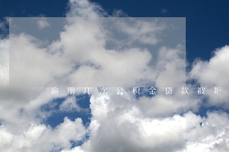 逾期几次公积金贷款被拒 逾期几次公积金贷款被拒
