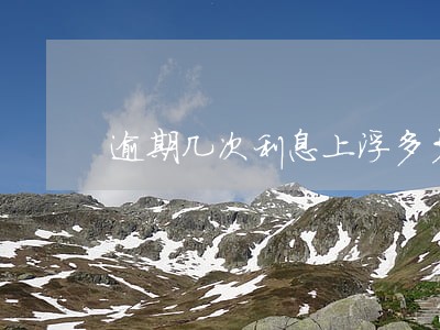 逾期几次利息上浮多少 逾期几次利息上浮多少