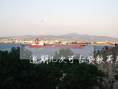 逾期几次可否贷款买房 逾期几次可否贷款买房