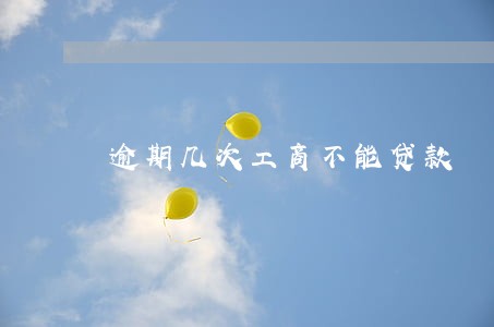逾期几次工商不能贷款 逾期几次工商不能贷款