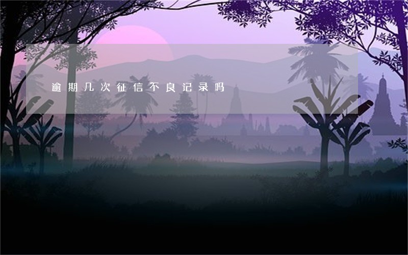 逾期几次征信不良记录吗 逾期几次征信不良记录吗