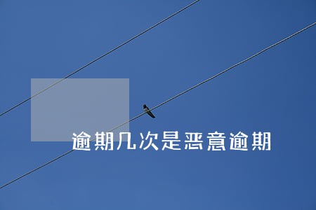 逾期几次是恶意逾期 逾期几次是恶意逾期