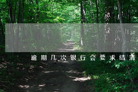 逾期几次银行会要求结清全款 逾期几次银行会要求结清全款