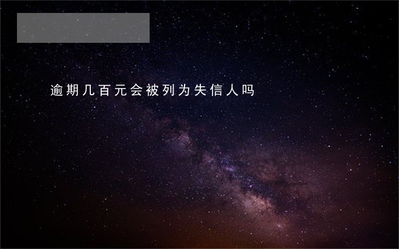逾期几百元会被列为失信人吗 逾期几百元会被列为失信人吗