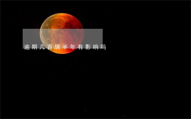 逾期几百块半年有影响吗 逾期几百块半年有影响吗