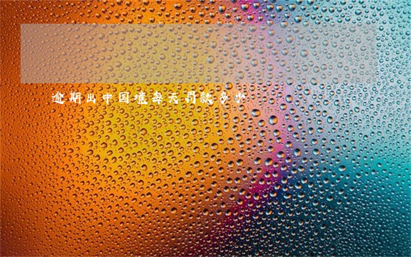 逾期出中国境每天罚款多少 逾期出中国境每天罚款多少