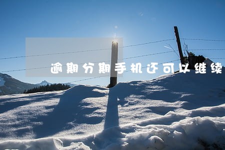 逾期分期手机还可以继续分期吗 逾期分期手机还可以继续分期吗