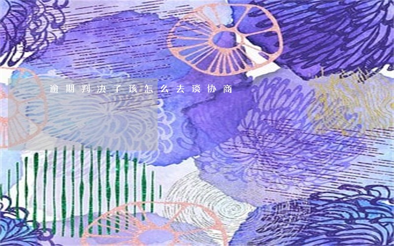 逾期判决了该怎么去谈协商 逾期判决了该怎么去谈协商