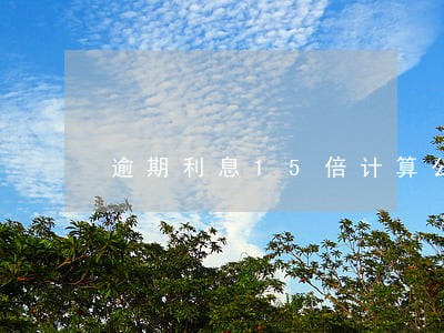 逾期利息15倍计算公式 逾期利息15倍计算公式